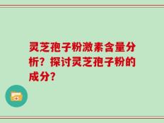 灵芝孢子粉激素含量分析？探讨灵芝孢子粉的成分？