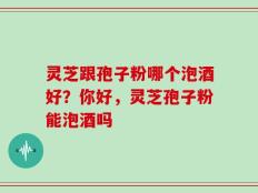 灵芝跟孢子粉哪个泡酒好？你好，灵芝孢子粉能泡酒吗