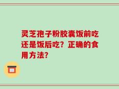灵芝孢子粉胶囊饭前吃还是饭后吃？正确的食用方法？