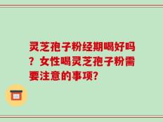 灵芝孢子粉经期喝好吗？女性喝灵芝孢子粉需要注意的事项？