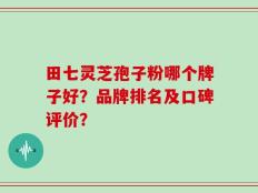 田七灵芝孢子粉哪个牌子好？品牌排名及口碑评价？