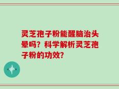 灵芝孢子粉能醒脑治头晕吗？科学解析灵芝孢子粉的功效？