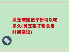 灵芝破壁孢子粉可以吃多久(灵芝孢子粉食用时间建议)