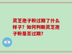 灵芝孢子粉过期了什么样子？如何判断灵芝孢子粉是否过期？