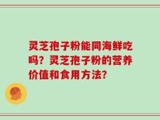 灵芝孢子粉能同海鲜吃吗？灵芝孢子粉的营养价值和食用方法？
