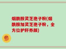 烟酰胺灵芝孢子粉(烟酰胺加灵芝孢子粉，全方位护肝养颜)