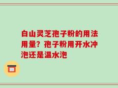 白山灵芝孢子粉的用法用量？孢子粉用开水冲泡还是温水泡