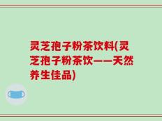灵芝孢子粉茶饮料(灵芝孢子粉茶饮——天然养生佳品)