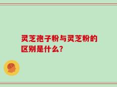 灵芝孢子粉与灵芝粉的区别是什么？
