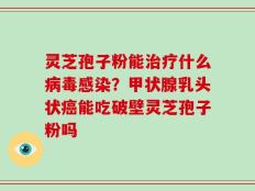 灵芝孢子粉能治疗什么病毒感染？甲状腺乳头状癌能吃破壁灵芝孢子粉吗