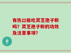 有伤口能吃灵芝孢子粉吗？灵芝孢子粉的功效及注意事项？