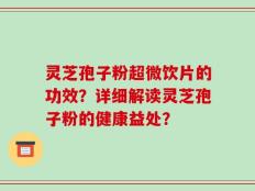 灵芝孢子粉超微饮片的功效？详细解读灵芝孢子粉的健康益处？