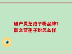 破产灵芝孢子粉品牌？御之蓝孢子粉怎么样