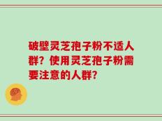 破壁灵芝孢子粉不适人群？使用灵芝孢子粉需要注意的人群？