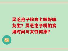 灵芝孢子粉晚上喝好嘛女生？灵芝孢子粉的食用时间与女性健康？