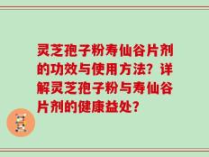 灵芝孢子粉寿仙谷片剂的功效与使用方法？详解灵芝孢子粉与寿仙谷片剂的健康益处？