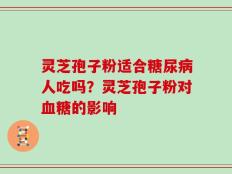 灵芝孢子粉适合糖尿病人吃吗？灵芝孢子粉对血糖的影响
