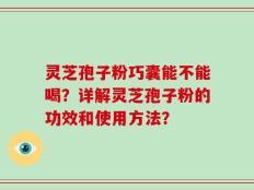 灵芝孢子粉巧囊能不能喝？详解灵芝孢子粉的功效和使用方法？