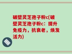 破壁灵芝孢子粉c(破壁灵芝孢子粉c：提升免疫力，抗衰老，焕发活力)