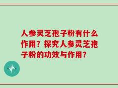 人参灵芝孢子粉有什么作用？探究人参灵芝孢子粉的功效与作用？