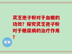 灵芝孢子粉对于血糖的功效？探究灵芝孢子粉对于糖尿病的治疗作用？