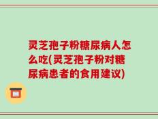 灵芝孢子粉糖尿病人怎么吃(灵芝孢子粉对糖尿病患者的食用建议)