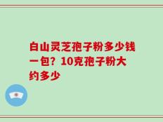 白山灵芝孢子粉多少钱一包？10克孢子粉大约多少