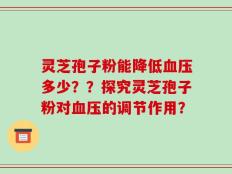 灵芝孢子粉能降低血压多少？？探究灵芝孢子粉对血压的调节作用？