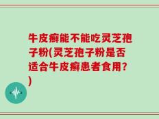 牛皮癣能不能吃灵芝孢子粉(灵芝孢子粉是否适合牛皮癣患者食用？)