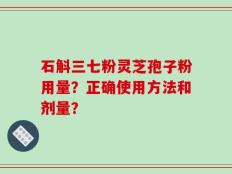 石斛三七粉灵芝孢子粉用量？正确使用方法和剂量？