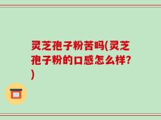 灵芝孢子粉苦吗(灵芝孢子粉的口感怎么样？)