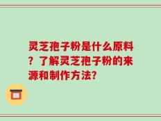 灵芝孢子粉是什么原料？了解灵芝孢子粉的来源和制作方法？
