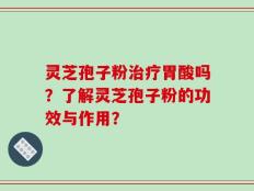灵芝孢子粉治疗胃酸吗？了解灵芝孢子粉的功效与作用？