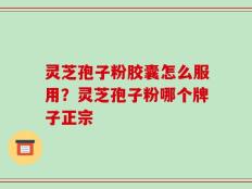 灵芝孢子粉胶囊怎么服用？灵芝孢子粉哪个牌子正宗