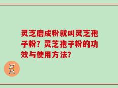 灵芝磨成粉就叫灵芝孢子粉？灵芝孢子粉的功效与使用方法？