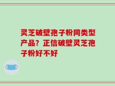 灵芝破壁孢子粉同类型产品？正信破壁灵芝孢子粉好不好