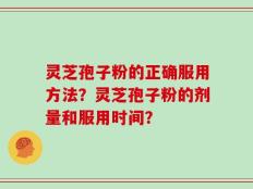 灵芝孢子粉的正确服用方法？灵芝孢子粉的剂量和服用时间？