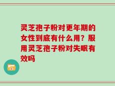 灵芝孢子粉对更年期的女性到底有什么用？服用灵芝孢子粉对失眠有效吗