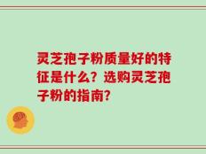 灵芝孢子粉质量好的特征是什么？选购灵芝孢子粉的指南？
