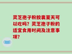 灵芝孢子粉胶囊夏天可以吃吗？灵芝孢子粉的适宜食用时间及注意事项？