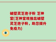 破壁灵芝孢子粉 芝神堂(芝神堂现推出破壁灵芝孢子粉，助您提升免疫力)