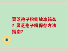 灵芝孢子粉能放冰箱么？灵芝孢子粉保存方法指南？