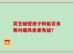 灵芝破壁孢子粉能否食用对痛风患者有益？