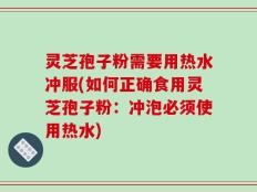灵芝孢子粉需要用热水冲服(如何正确食用灵芝孢子粉：冲泡必须使用热水)