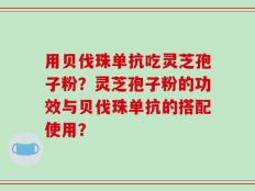 用贝伐珠单抗吃灵芝孢子粉？灵芝孢子粉的功效与贝伐珠单抗的搭配使用？