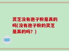 灵芝没有孢子粉是真的吗(没有孢子粉的灵芝是真的吗？)