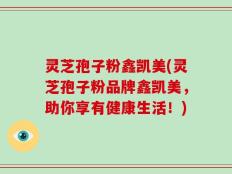 灵芝孢子粉鑫凯美(灵芝孢子粉品牌鑫凯美，助你享有健康生活！)