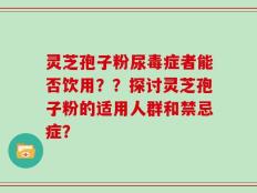 灵芝孢子粉尿毒症者能否饮用？？探讨灵芝孢子粉的适用人群和禁忌症？