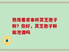 熬夜看求来杯灵芝孢子粉？你好，灵芝孢子粉能泡酒吗