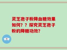 灵芝孢子粉降血糖效果如何？？探究灵芝孢子粉的降糖功效？